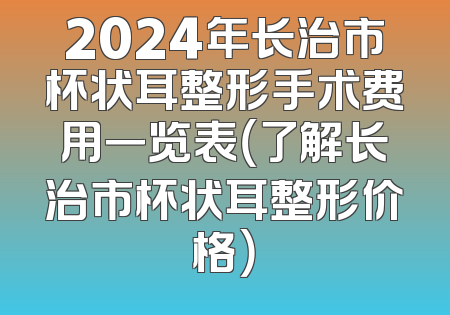 2024年长治市杯状耳整形手术费用一览表（了解长治市杯状耳整形价格）