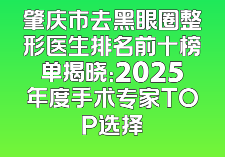 肇庆市去黑眼圈整形医生排名前十榜单揭晓：2025年度手术专家TOP选择