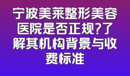 宁波美莱整形美容医院是否正规？了解其机构背景与收费标准