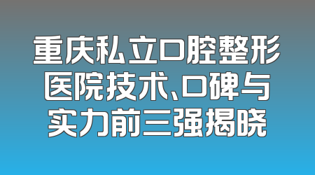 重庆私立口腔整形医院技术、口碑与实力前三强揭晓