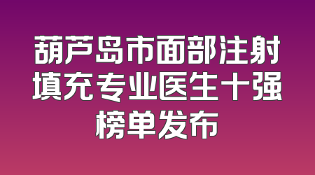 葫芦岛市面部注射填充专业医生十强榜单发布
