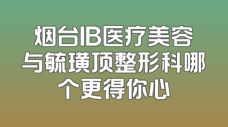 烟台IB医疗美容与毓璜顶整形科哪个更得你心