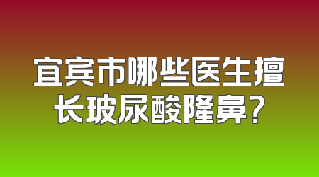 宜宾市哪些医生擅长玻尿酸隆鼻？