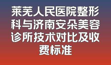 莱芜人民医院整形科与济南安朵美容诊所技术对比及收费标准