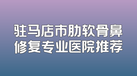 驻马店市肋软骨鼻修复专业医院推荐