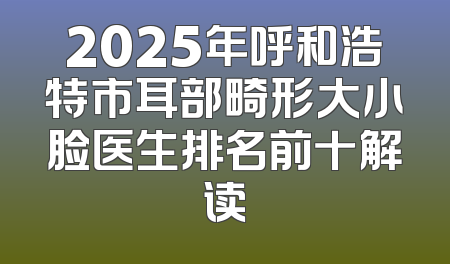 2025年呼和浩特市耳部畸形大小脸医生排名前十解读