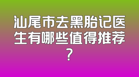 汕尾市去黑胎记医生有哪些值得推荐？