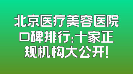 北京医疗美容医院口碑排行：十家正规机构大公开！