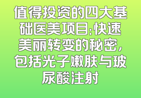 值得投资的四大基础医美项目：快速美丽转变的秘密，包括光子嫩肤与玻尿酸注射