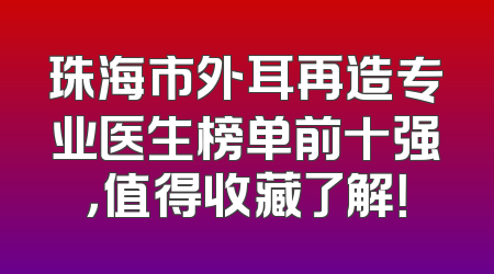 珠海市外耳再造专业医生榜单前十强，值得收藏了解！