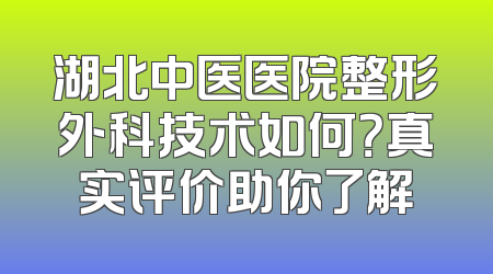 湖北中医医院整形外科技术如何？真实评价助你了解