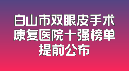 白山市双眼皮手术康复医院十强榜单提前公布