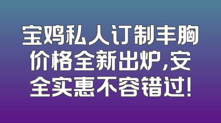 宝鸡私人订制丰胸价格全新出炉，安全实惠不容错过！