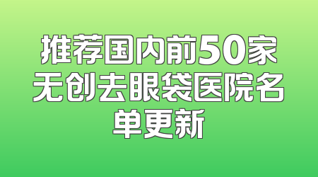 推荐国内前50家无创去眼袋医院名单更新