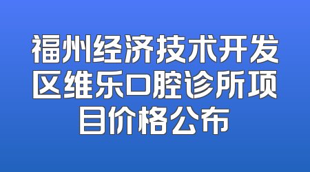 福州经济技术开发区维乐口腔诊所项目价格公布