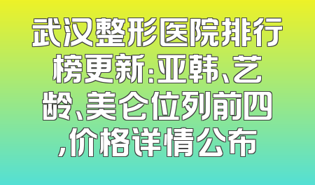武汉整形医院排行榜更新：亚韩、艺龄、美仑位列前四，价格详情公布