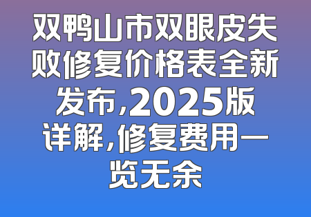 双鸭山市双眼皮失败修复价格表全新发布，2025版详解，修复费用一览无余