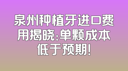 泉州种植牙进口费用揭晓：单颗成本低于预期！