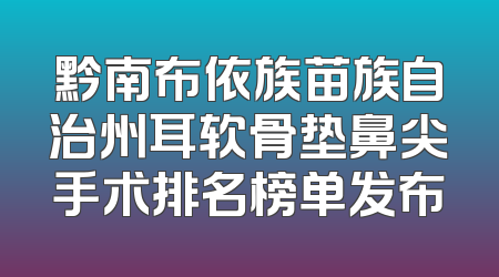 黔南布依族苗族自治州耳软骨垫鼻尖手术排名榜单发布