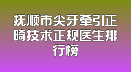 抚顺市尖牙牵引正畸技术正规医生排行榜