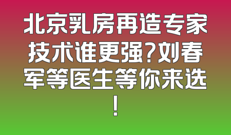 北京乳房再造专家技术谁更强？刘春军等医生等你来选！