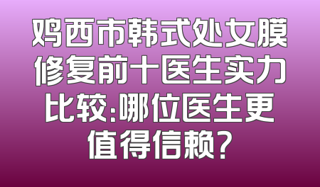 鸡西市韩式处女膜修复前十医生实力比较：哪位医生更值得信赖？