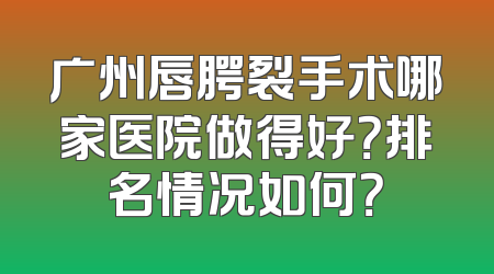 广州唇腭裂手术哪家医院做得好？排名情况如何？