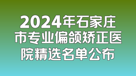 2024年石家庄市专业偏颌矫正医院精选名单公布