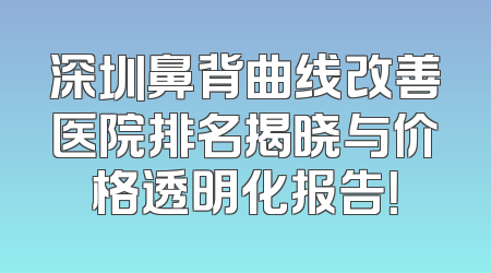 深圳鼻背曲线改善医院排名揭晓与价格透明化报告！
