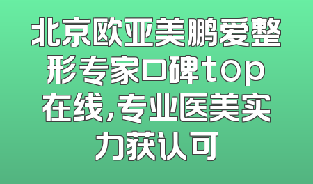 北京欧亚美鹏爱整形专家口碑top在线，专业医美实力获认可