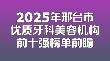2025年邢台市优质牙科美容机构前十强榜单前瞻