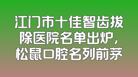 江门市十佳智齿拔除医院名单出炉，松鼠口腔名列前茅