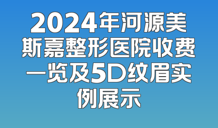 2024年河源美斯嘉整形医院收费一览及5D纹眉实例展示