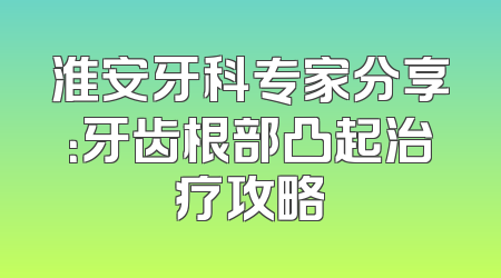 淮安牙科专家分享：牙齿根部凸起治疗攻略