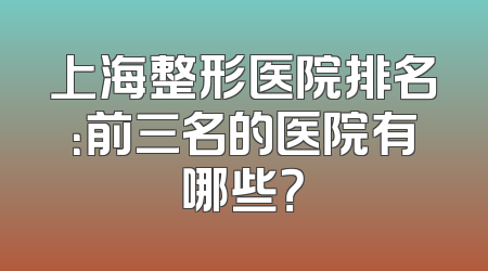 上海整形医院排名：前三名的医院有哪些？