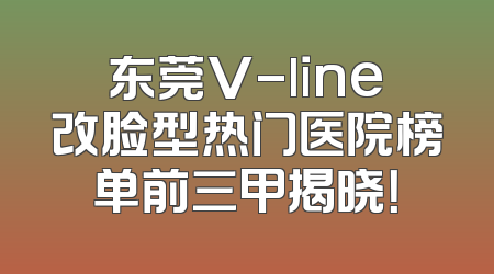东莞V-line改脸型热门医院榜单前三甲揭晓！