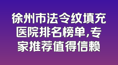 徐州市法令纹填充医院排名榜单，专家推荐值得信赖