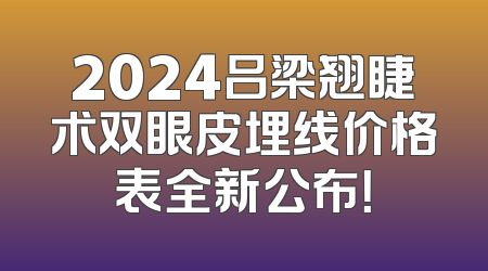 2024吕梁翘睫术双眼皮埋线价格表全新公布！