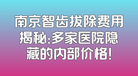 南京智齿拔除费用揭秘：多家医院隐藏的内部价格！