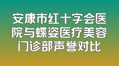 安康市红十字会医院与蝶姿医疗美容门诊部声誉对比