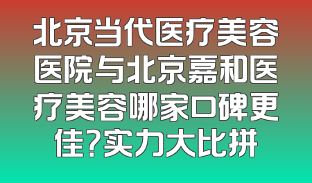 北京当代医疗美容医院与北京嘉和医疗美容哪家口碑更佳？实力大比拼