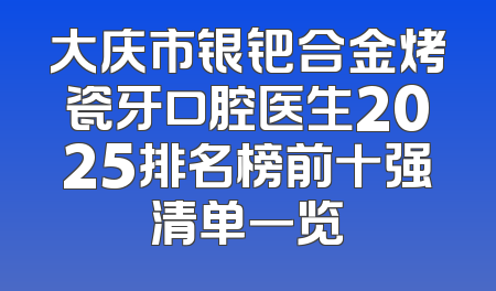 大庆市银钯合金烤瓷牙口腔医生2025排名榜前十强清单一览