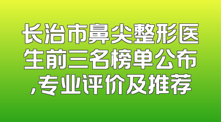 长治市鼻尖整形医生前三名榜单公布，专业评价及推荐