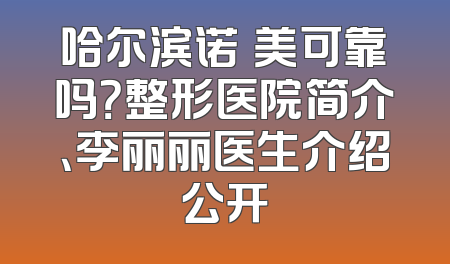 哈尔滨诺嬄美可靠吗？整形医院简介、李丽丽医生介绍公开