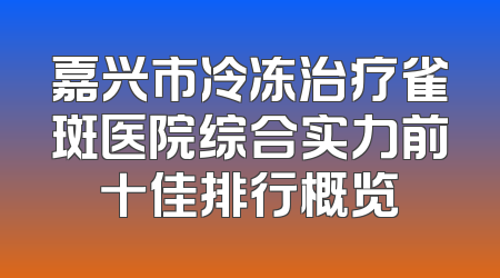 嘉兴市冷冻治疗雀斑医院综合实力前十佳排行概览
