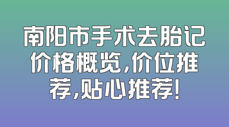 南阳市手术去胎记价格概览，价位推荐，贴心推荐！
