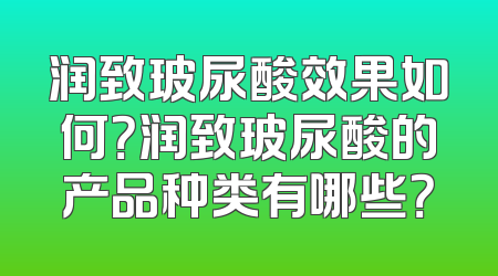 润致玻尿酸效果如何？润致玻尿酸的产品种类有哪些？