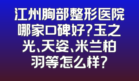 江州胸部整形医院哪家口碑好？玉之光、天姿、米兰柏羽等怎么样？