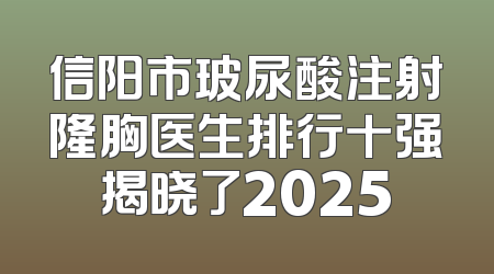信阳市玻尿酸注射隆胸医生排行十强揭晓了2025