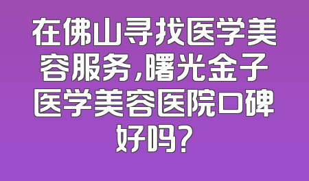 在佛山寻找医学美容服务，曙光金子医学美容医院口碑好吗？